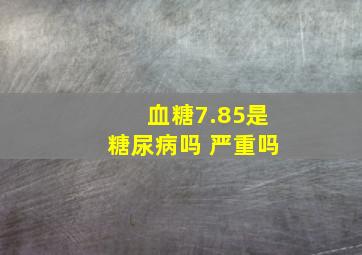 血糖7.85是糖尿病吗 严重吗